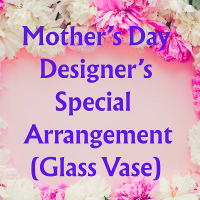 Mother’s Day Designer’s Special Arrangement (Glass Vase)