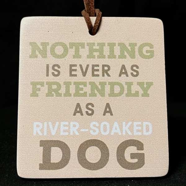 Square hanging sign with the text "Nothing is ever as friendly as a river-soaked dog"