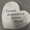 This heart shaped cement stone features the saying, &quot;Forever Remembered Forever Missed&quot;.