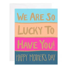 WE ARE SO LUCKY TO HAVE YOU! HAPPY MOTHER'S DAY