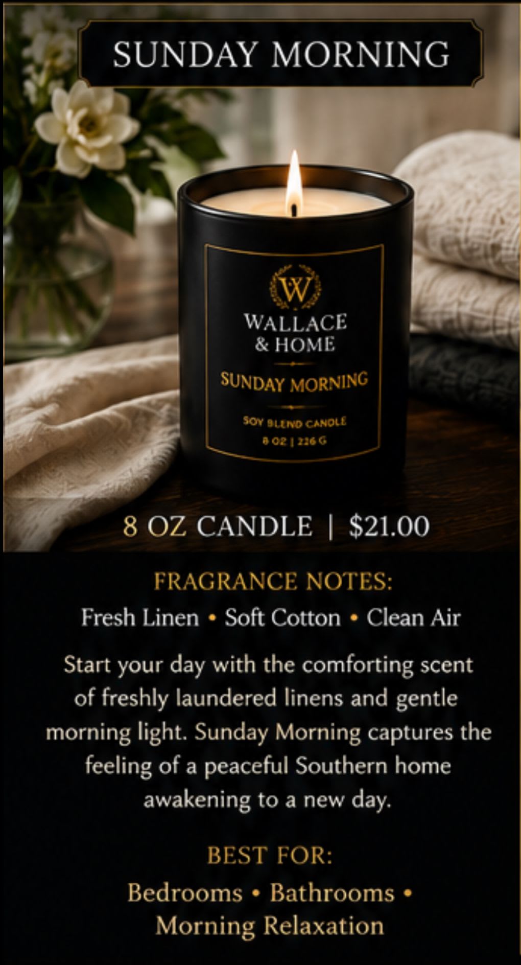 Wallace and Home: Luxury Candle Collection-️ "SUNDAY MORNING" -  Start your day with the comforting scent of freshly laundered linens and gentle morning light. Sunday Morning captures the feeling of a peaceful Southern home awakening to a new day. Best For: Bedrooms • Bathrooms • Morning Relaxation