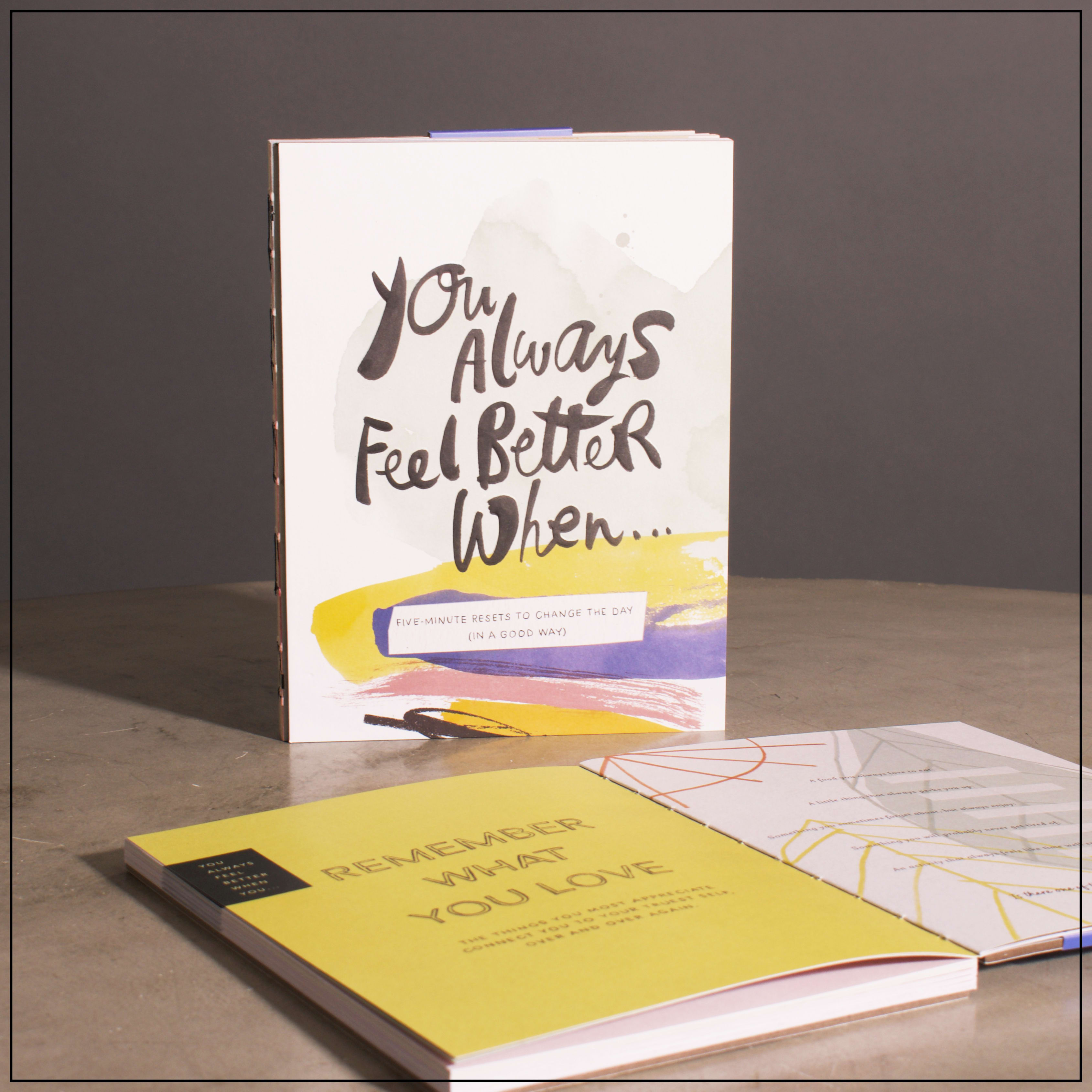 You Always Feel Better When...(Five-Minute Reset Exercises to Change the Day (In a Good Way) - Inside you’ll find short, bite-sized exercises perfect for inviting a sense of calm, building daily habits, and creating a self-care routine. From taking a moment to relive a favorite memory to writing down a new intention to creating a list of fascinations, each approachable prompt is a chance to settle into yourself and help make the next few minutes be exactly what you need.   Hardcover 8&quot;W x 6&quot;H PAGE COUNT- 96 pages 