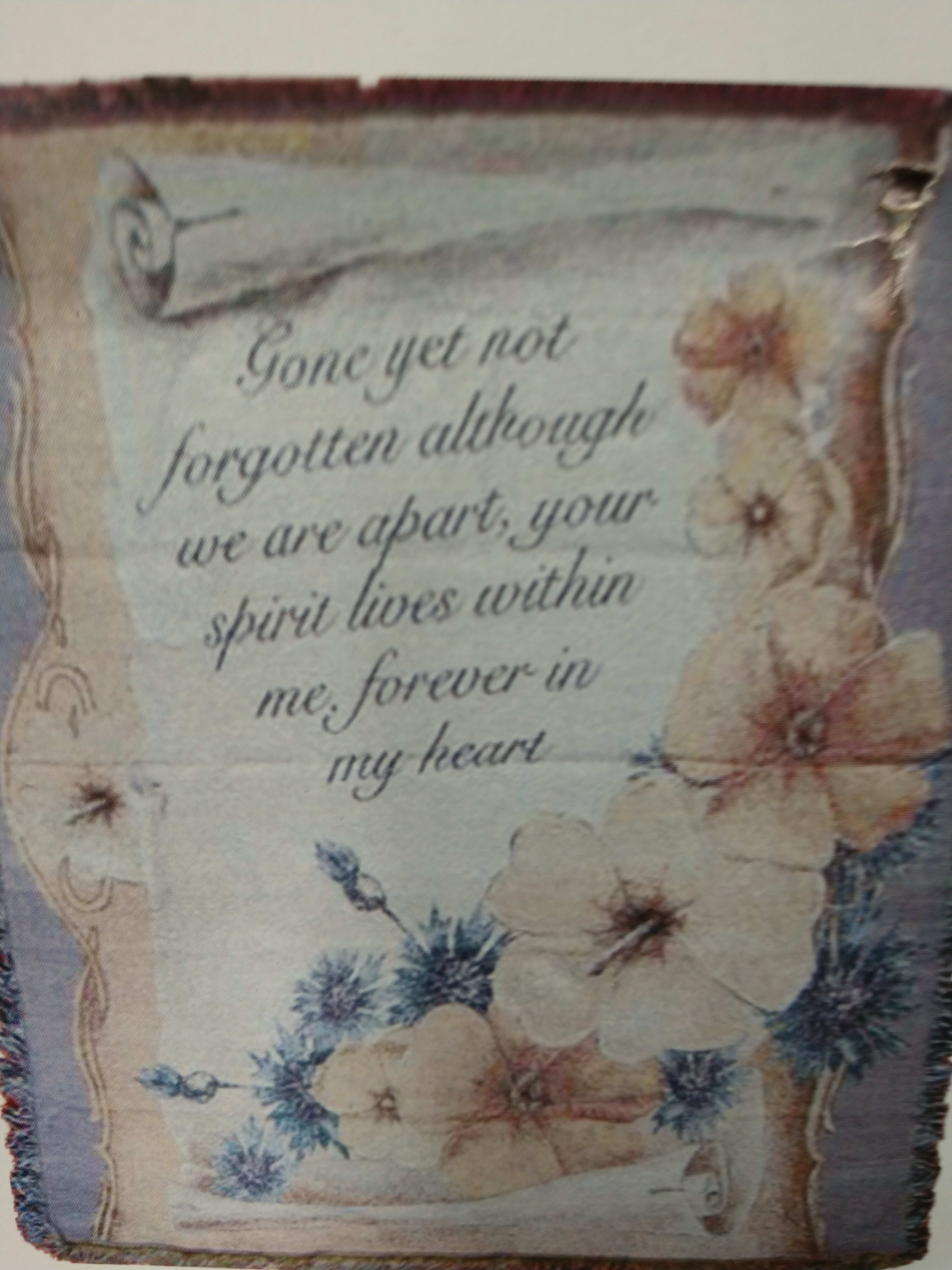 Gone yet not forgotten - Throw Gone yet not forgotten - Throw - Gone yet not forgotten although we are apart your spirit lives within me forever in my heart. 100 % cotton 50 inch x 60 inch Machine wash and dry. Will be displayed on an easel at the funeral home. Easel is is not included in the price.