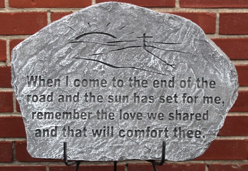 "When I come to the end of the road..." Memorial Stone "When I come to the end of the road..." Memorial Stone - Concrete memorial stone on wrought iron easel Largest dimension: 19" W "When I come to the end of the road and the sun has set for me, remember the love we shared and that will comfort thee."