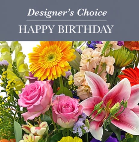 Designer's Choice - HAPPY BIRTHDAY! Designer's Choice - HAPPY BIRTHDAY! - We design these arrangements with special consideration of the person celebrating their BIRTHDAY! No "holiday" or "seasonal color" themed arrangements ... the receiver will know it is all about their special day! A wide variety of flowers and lots of "fun" is poured into all of these specialty designs. *If you have a specific color request - please contact our store directly.