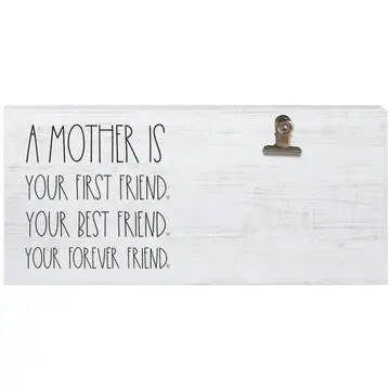 A Mother is....Photo clip frame A Mother is....Photo clip frame - So much more than wood, metal, and inspiration — each one is designed and handcrafted with your favorite memories in mind. • Made of real wood with white finish on all sides where printed art doesn’t appear. • Clip your favorite photo on the board with our sturdy clips. • Great shelf sitter that makes a great gift for every occasion. • Proudly designed, printed and handcrafted in our small town shop in Rock Rapids, IA — USA.
