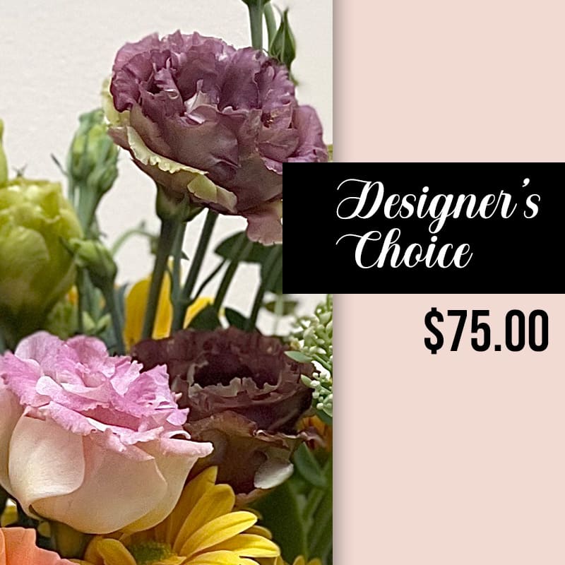  Designers Choice $75.00 - A beautiful arrangement designed for a special person. We will include seasonal and interesting blooms and greens.