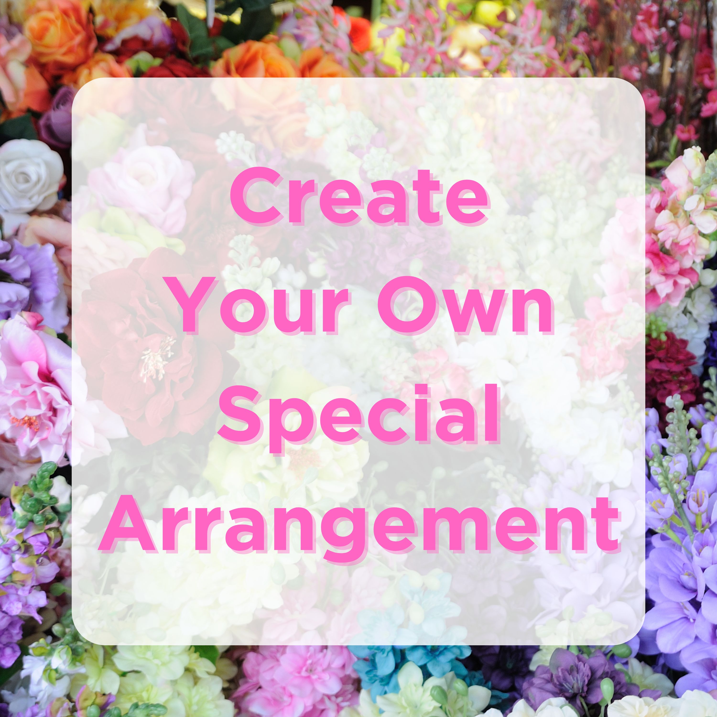 Create your own arrangement - Have something in mind that you don't see on our website?   Or you prefer a one of a kind special arrangement that we create for you?   If so, let us know and we will make that arrangement for you.   Please be sure to advise us of the recipient's favorite color and/or flower.