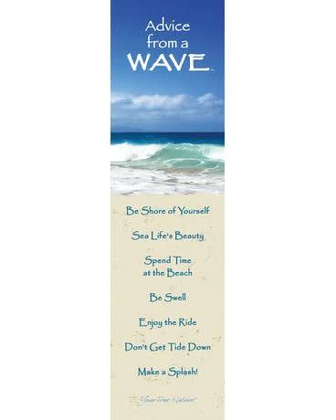 Wave Bookmark Wave Bookmark - Advice from a Wave Be Shore of Yourself Sea Life's Beauty Spend Time at the Beach Be Swell Enjoy the Ride Don't Get Tide Down Make a Splash! Bookmarks are printed on recycled paper. Size 2.25" x 8.5", laminated and will last for years!