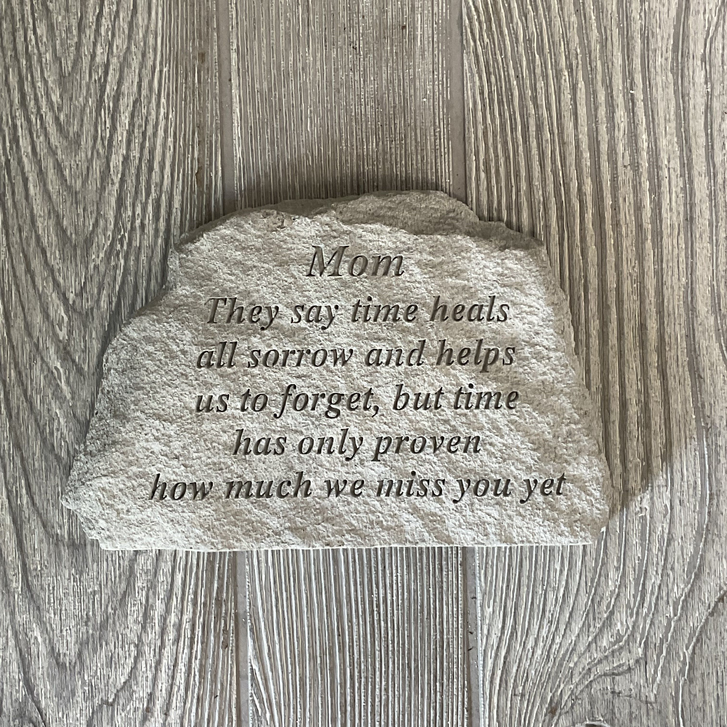 Mom Steppingstone Mom Steppingstone - 4.5” by 7” steppingstone. Mom - They say time heals all sorrow and helps us to forget, but time has only proven how much we miss you yet.