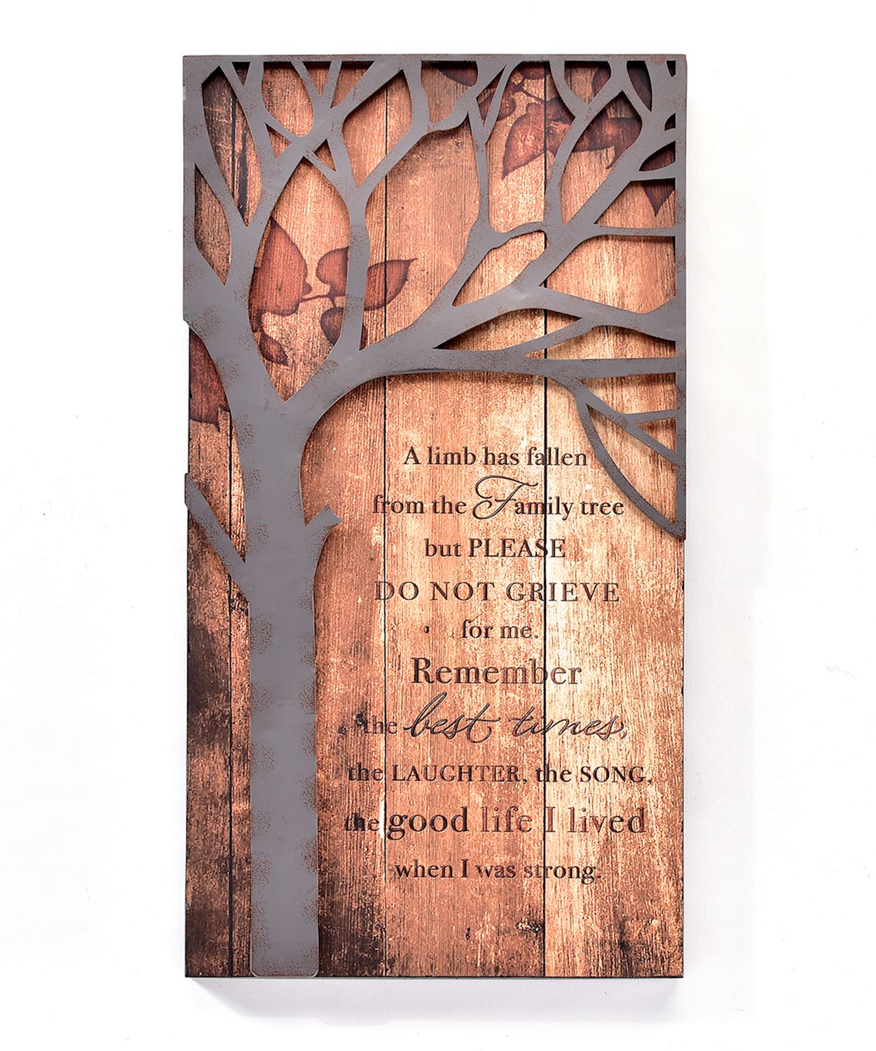 Family Tree Wall Plaque Family Tree Wall Plaque - Rustic MDF Wall Plaque with iron family tree overlay detailing and remembrance sentiment. "A LIMB HAS FALLEN FROM THE FAMILY TREE BUT PLEASE DO NOT GRIEVE FOR ME REMEMBER THE BEST TIMES THE LAUGHTER THE SONG THE GOOD LIFE I LIVED WHEN I WAS STRONG." displayed on a wire easel Dimensions: 24L x 11.7W x 1"D