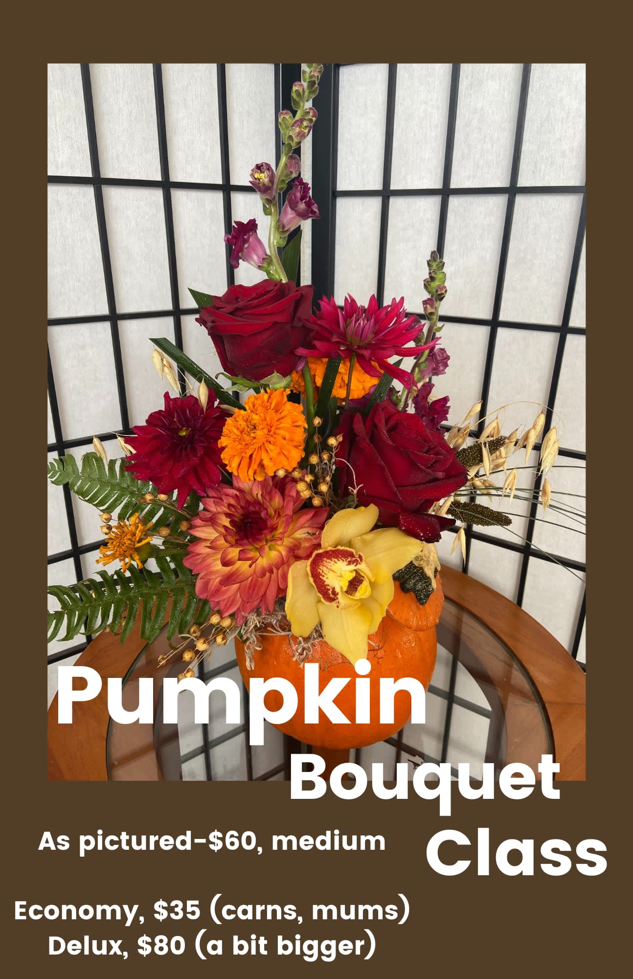 CLASS: Pumpkin Bouquet (please read details) CLASS: Pumpkin Bouquet (please read details) - Carve a pumpkin, then create a gorgeous fall arrangement in the pumpkin! Price includes instruction and materials. You can choose between 3 different sizes/price points: -Regular (not pictured) "economy" for $35 which uses carnations, chrysanthemums, and other inexpensive flowers. -Deluxe version, as pictured is $60 -Premium version runs $80 and is slightly larger than the pic with premium flowers. Friday, Oct. 24 at 5:30 pm