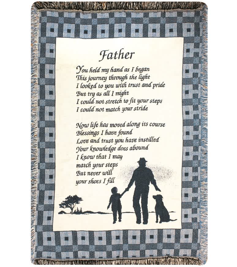 Father Afghan Father Afghan - Woven afghan measures approximately 50in x 60in and displays the text "You held my hand as I began this journey through the light. I looked up to you with trust and pride. But try as I might I could not stretch to fit your steps, I could not match your stride. Now life has moved along it's course, Blessings I have found. Love and trust you have instilled, your knowledge does abound. I know that I may match your steps, but never will your shoes I fill"