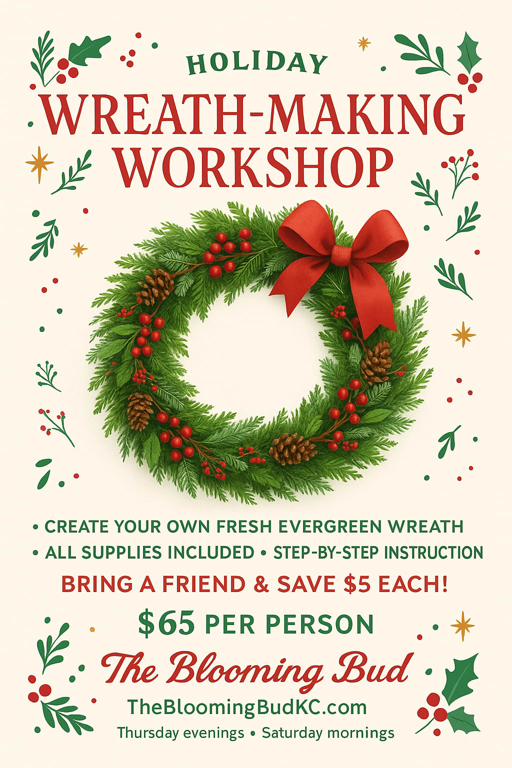  Holiday Wreath-Making Class at The Blooming Bud!  - Kick off the holiday season with the most festive workshop of the year! Join us at The Blooming Bud in Olathe to design your own fresh evergreen wreath using cedar, pine, fir, eucalyptus, berries, pinecones, ribbon, and more. Call 913-603-9055 to set up time for your Workshop! What’s included: ? Fresh greens + wreath base ? Ribbon bar (multiple styles + couture bows)  Berries, picks, pinecones &amp; accents ? Wire, tools + hands-on guidance ? Warm, cozy holiday atmosphere ? Photo spot for your finished masterpiece  Perfect for: • Girls’ night out • Family bonding • Office team outings • Couples night • Craft lovers  Price: $65 (all supplies included) Bring a friend &amp; save $5 each!  Reserve your spot: TheBloomingBudKC.com Location: The Blooming Bud – Olathe, KS Seats are limited. These sell out every year