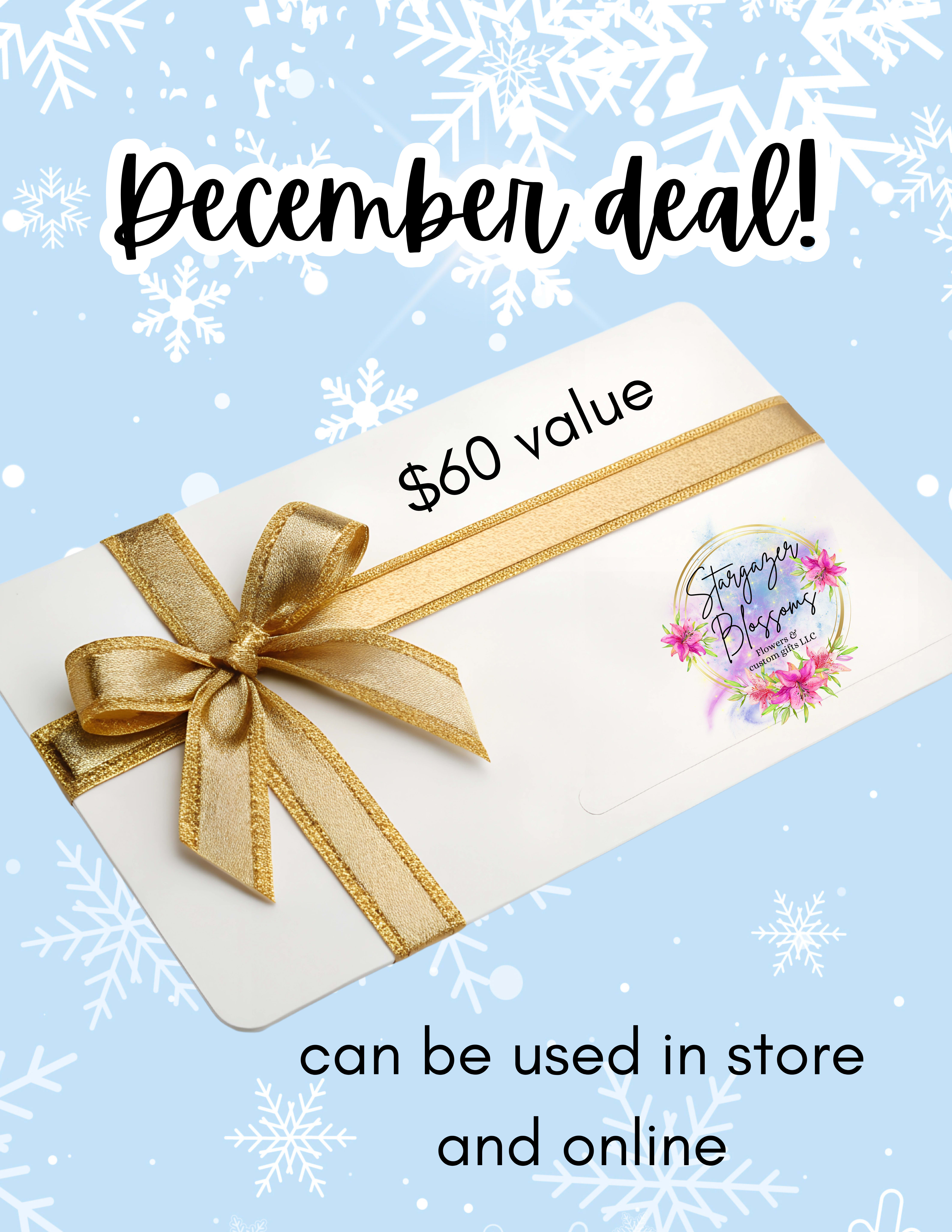 December gift card deal - December gift card deal! Pay $50 and get a value of $60!  Can be used in store, online, or by phone Eligible on all floral arrangements and gifts.  Gift card doesn’t expire.  Gift card will be emailed after purchase, if you purchase in store you will get a physical card. 