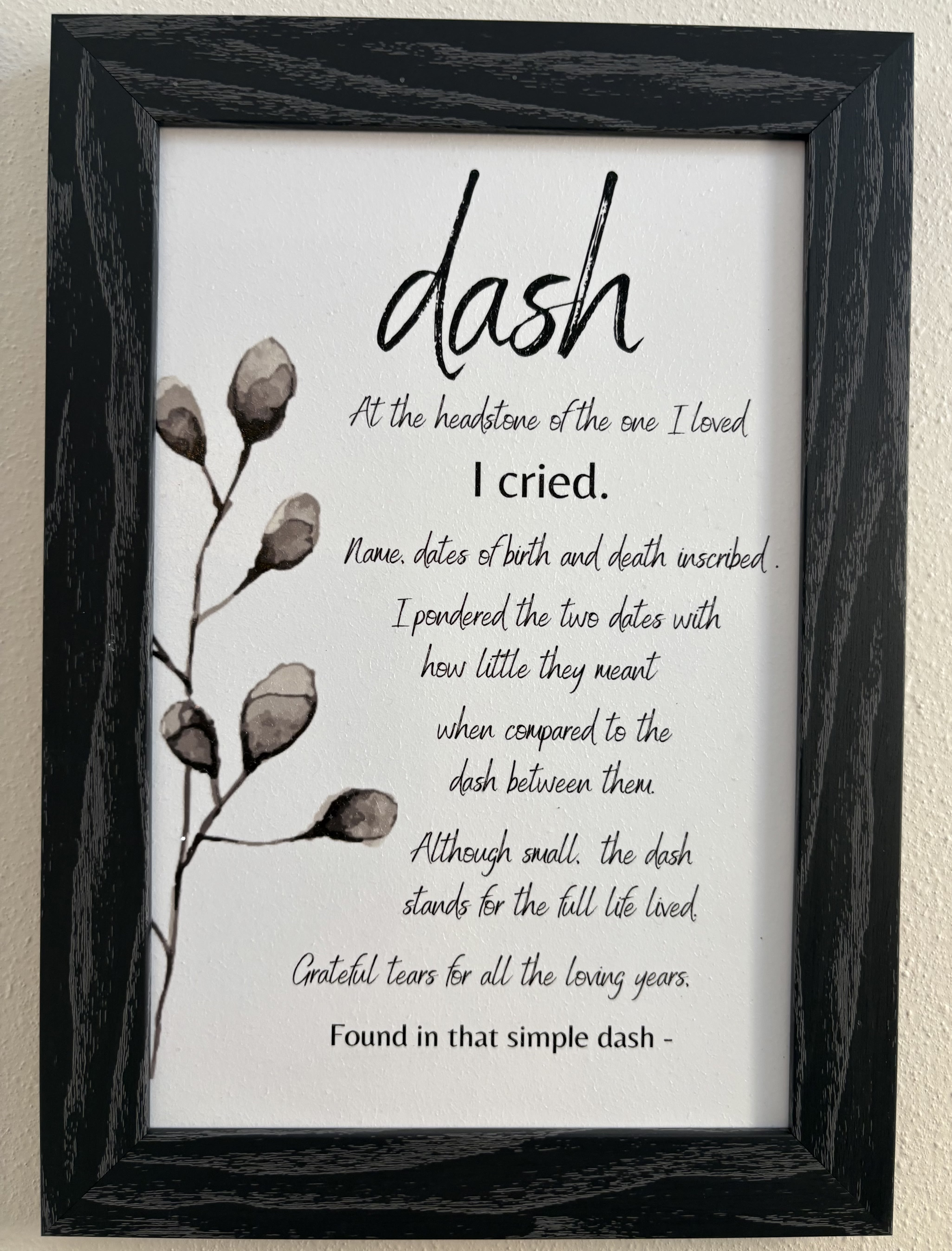 Dash Memorial Art - Beautiful memorial art for those you care about.  "Dash - At the headstone of the one I loved I cried. Name, dates of birth and death inscribed. I pondered the two dates with how little they meant when compared to the dash between them. Although small, the dash stands for the full life lived. Grateful tears for all the loving years. Found in that simple dash."  *Hanging wire attached to frame on back