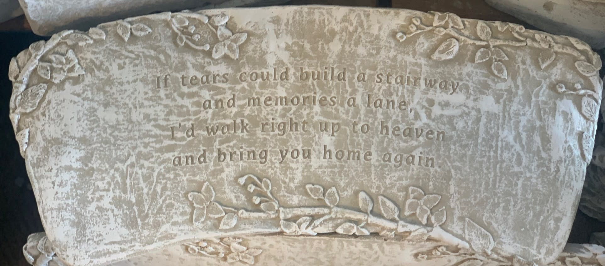 Garden Bench "If Tears Could Build A Stairway" - If tears could build a stairway and memories a lane, I'd walk right up to heaven and bring you home again.   Stands 13in tall and 271/2in wide