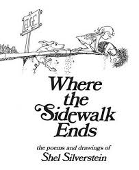 Where the Sidewalk Ends: Shel Silverstein - In Where the Sidewalk Ends, you'll meet a boy who turns into a TV set and a girl who eats a whale. The Unicorn and the Bloath live there, and so does Sarah Cynthia Sylvia Stout who will not take the garbage out. It is a place where you wash your shadow and plant diamond gardens, a place where shoes fly, sisters are auctioned off, and crocodiles go to the dentist. Shel Silverstein's masterful collection of poems is one of Parent Child magazine's 100 Greatest Books for Kids. School Library Journal said, Silverstein has an excellent sense of rhythm and rhyme and a good ear for alliteration and assonance that make these poems a pleasure to read aloud.