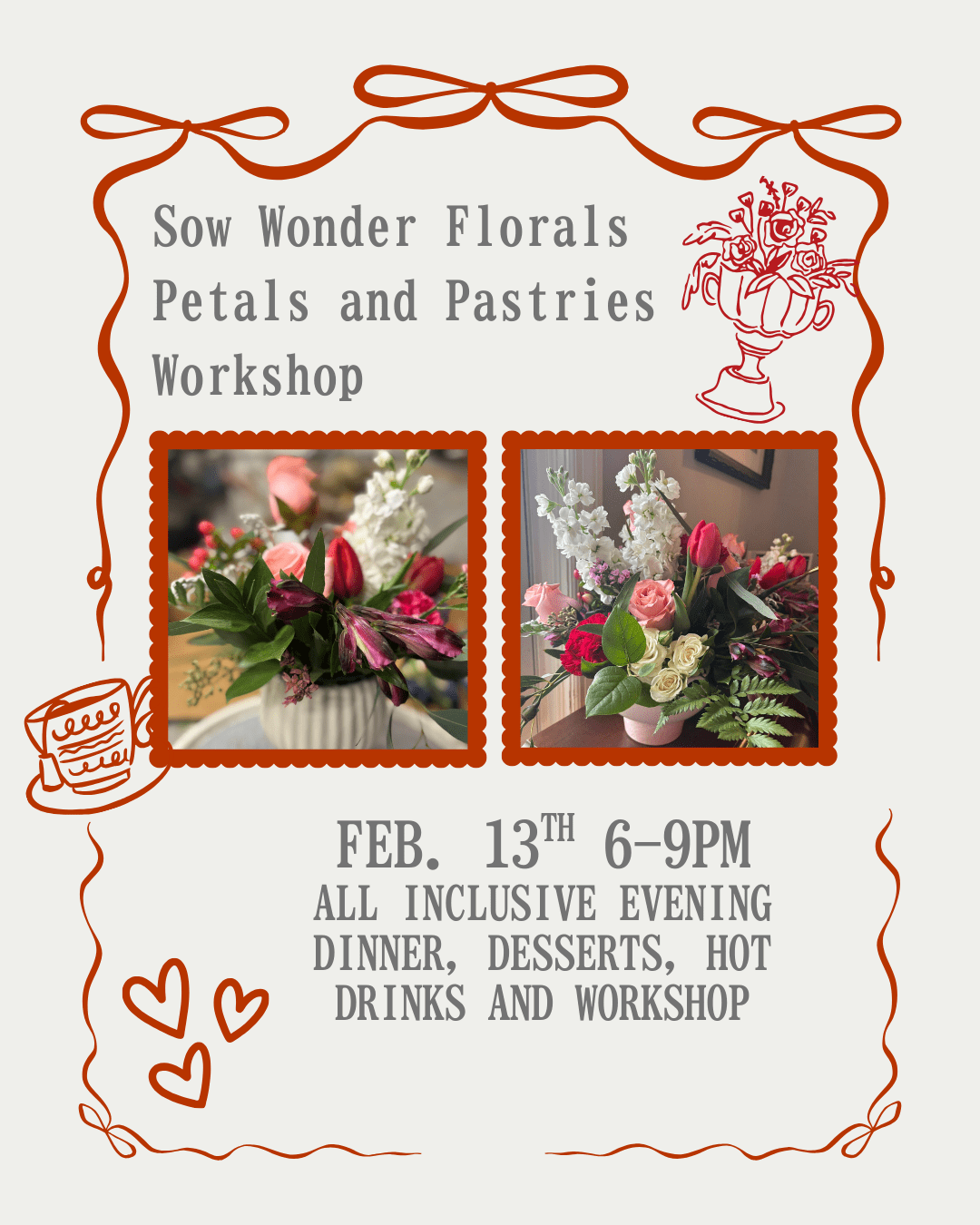Feb. 13th Petals and Pastries Workshop - Celebrate love, friendship, and creativity at Petals &amp; Pastries, an all-inclusive evening designed for you and your Galentine—or your Valentine. Join The Reister’s Daughter and Sow Wonder Florals for a cozy, unforgettable night filled with beautiful blooms, artisanal pizza dinner, sweet treats, and handcrafted moments.  Settle into an intimate, welcoming atmosphere as you’re guided through a luxurious floral arrangement workshop, creating a stunning design you’ll enjoy for weeks to come.  Many of the flowers will come from local flower farmers.  The evening begins with a dinner of artisanal pizza and ends with indulgent bite-sized pastries and desserts created by The Reister's Daughter.    Your evening includes: A relaxing dinner  A guided, luxury flower arrangement workshop  A beautiful compote and floral pillow to design on your own  Assorted pastries, cookies, and desserts by The Reister’s Daughter  Hot drinks crafted to order  Whether you’re celebrating friendship, romance, or simply treating yourself, Petals &amp; Pastries is the perfect way to slow down, connect, and create something beautiful together.  Class is held at  The Reister's Daughter 202 Main Street Reisterstown, Md 21136  6pm-9pm  FAQ: 1.  You are welcome to bring your own wine. 2.  My Valentine and I are coming but only want to make ONE arrangement, then choose PREMIUM.  It's the larger arrangement with food for two included.    4.  Kid Free  *If you have allergies please contact The Reister's Daughter.    