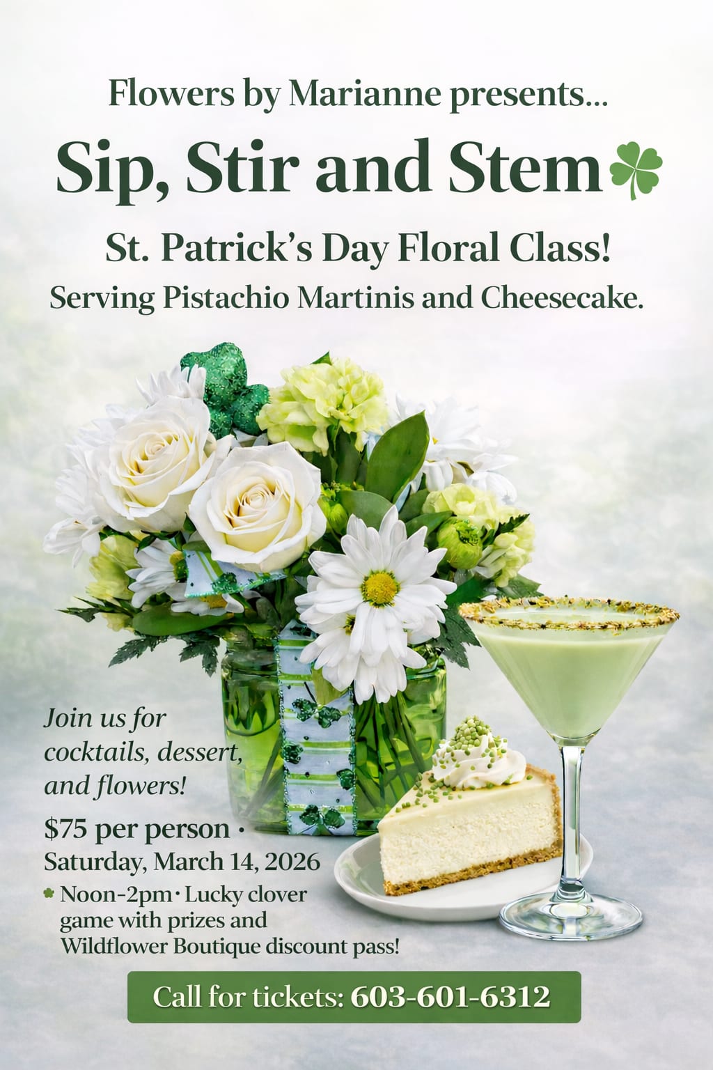 Sip, Stir and Stem Floral Design Class - Sip, Stir &amp; Stem – St. Patrick’s Day Floral Class  Celebrate St. Patrick’s Day with a festive, hands-on floral experience at Flowers by Marianne! Join us for a fun and creative afternoon where you’ll design your own St. Patrick’s Day–inspired floral arrangement while enjoying delicious treats and great company.  Your ticket includes: 	•	 A guided floral design class with all materials included 	•	 Pistachio martinis 	•	 Cheesecake dessert 	•	 Lucky Clover game with chances to win prizes 	•	 A special Wildflower Boutique discount pass   Saturday, March 14, 2026 ⏰ Noon–2:00 PM  $75 per person  Spaces are limited and advance registration is required.