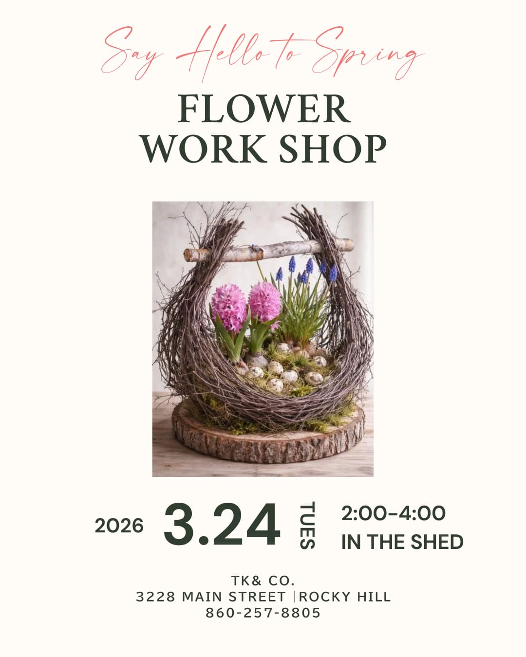 Say Hello to Spring - Floral Worksop - Say hello to spring with us   Join us for a beautiful afternoon of teaching, tea &amp; creativity in The Shed at TK &amp; Co.  We’ll design a charming spring nest arrangement together while sipping tea and welcoming the new season.   March 24, 2026 ⏰ 2:00–4:00 PM  3228 Main Street, Rocky Hill  $85 per person  Spots are limited — reserve yours today 