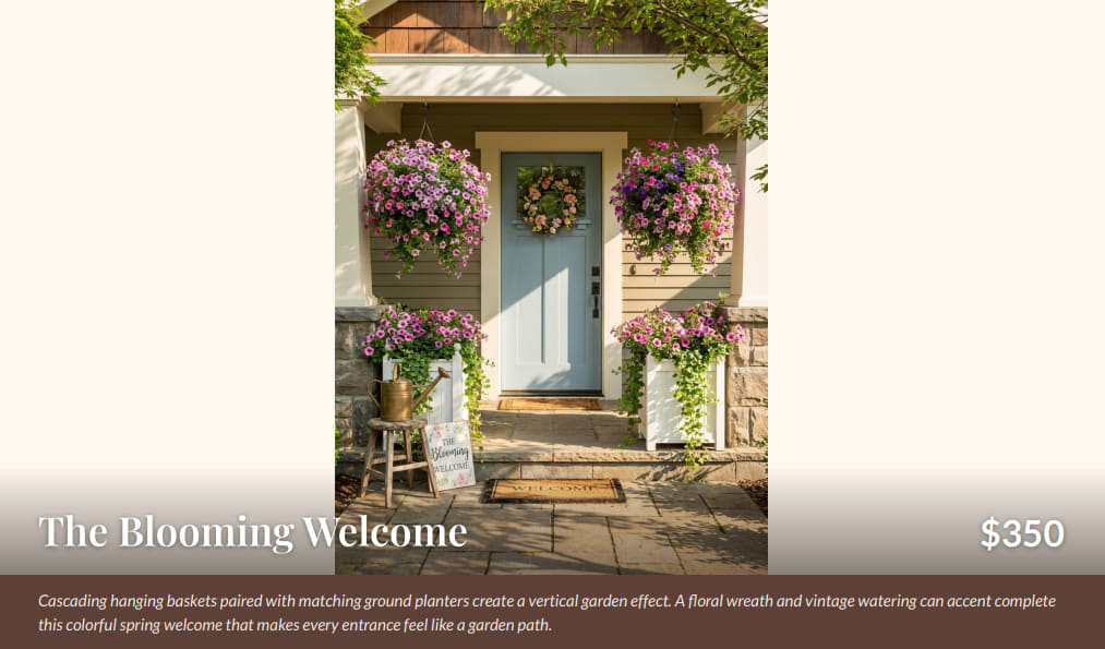 The Blooming Welcome  - -2 -Hanging baskets (petunias)   -4 -Matching petunia planters    -4 -White ceramic planters (12")   -2 -Hanging basket hooks  -1 -Floral spring wreath (20")   - 1-Decorative watering can  - 2 -Trailing vinca vine (faux)  - Includes Installation of items and tear down.