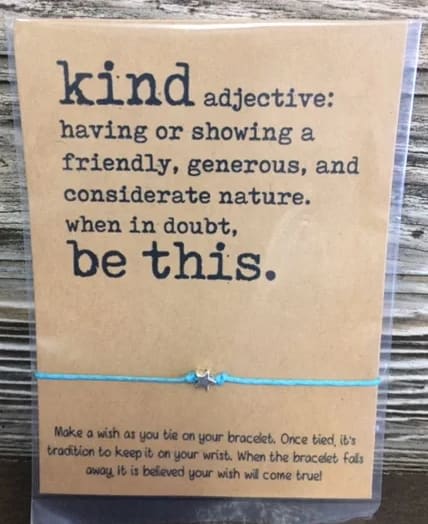 Wishlet- Kind Adjective  - Kind Adjective: Having or showing a friendly, generous, and considerate nature.  When in doubt be this.  WIshlet. Make a wish. Make a wish as you tie on your bracelet. Once tied, it's tradition to keep it on your wrist. When the bracelet falls away it is believed your wish will come true. 