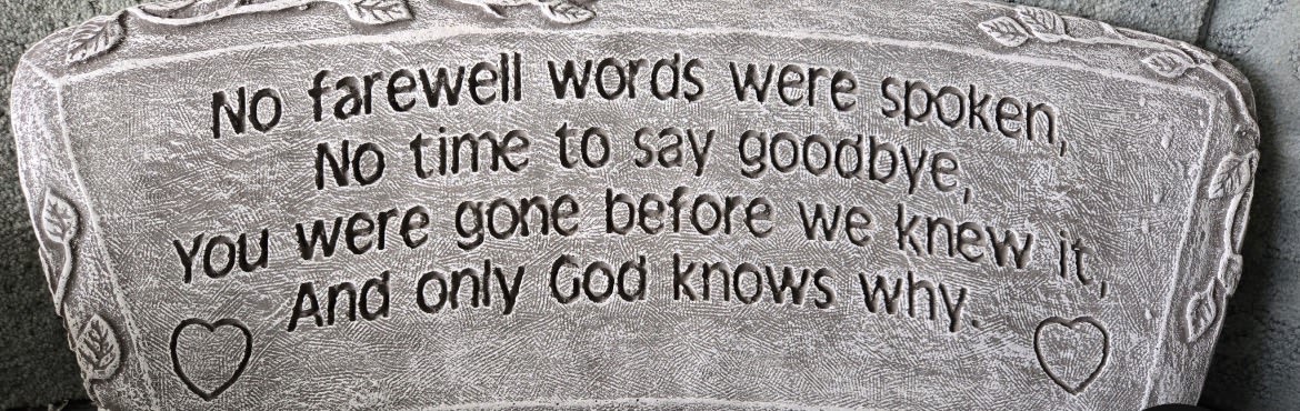 Garden Bench “ No Farewell Words” - No farewell words were spoken. No time to say goodbye. You were gone before we knew and only God knows why.