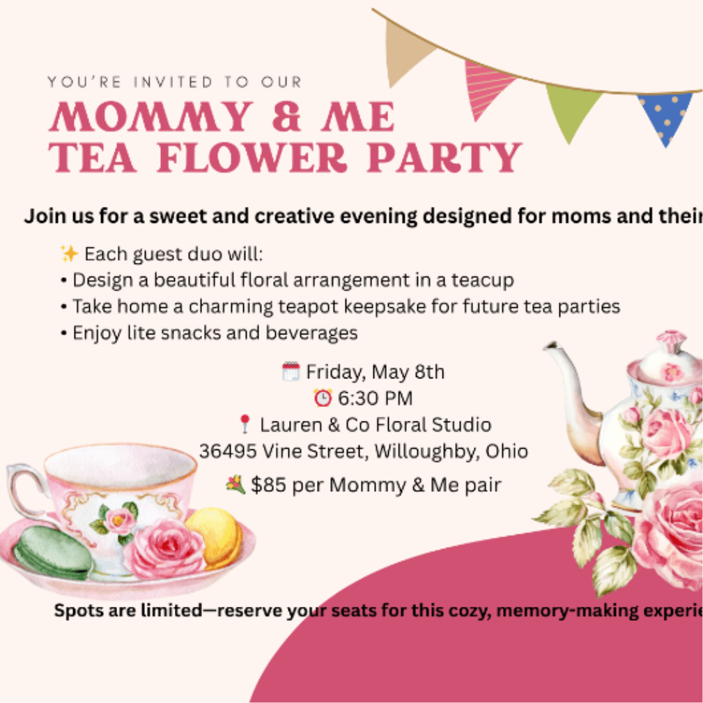 Mommy &amp; Me Tea Flower Party - Join Us for a Mommy &amp; Me Flower Tea Party! Join us for a sweet and creative evening designed for moms and their littles!  Each guest duo will: • Design a beautiful floral arrangement in a teacup • Take home a charming teapot keepsake • Enjoy lite snacks and beverages  Friday, May 8th ⏰ 6:30 PM  Lauren &amp; Co Floral Studio 36495 Vine Street, Willoughby, Ohio  $85 per Mommy &amp; Me pair Spots are limited—reserve your seats for this cozy, memory-making experience!   ***  When checking out you do not have to select a date- just simply click add to cart***