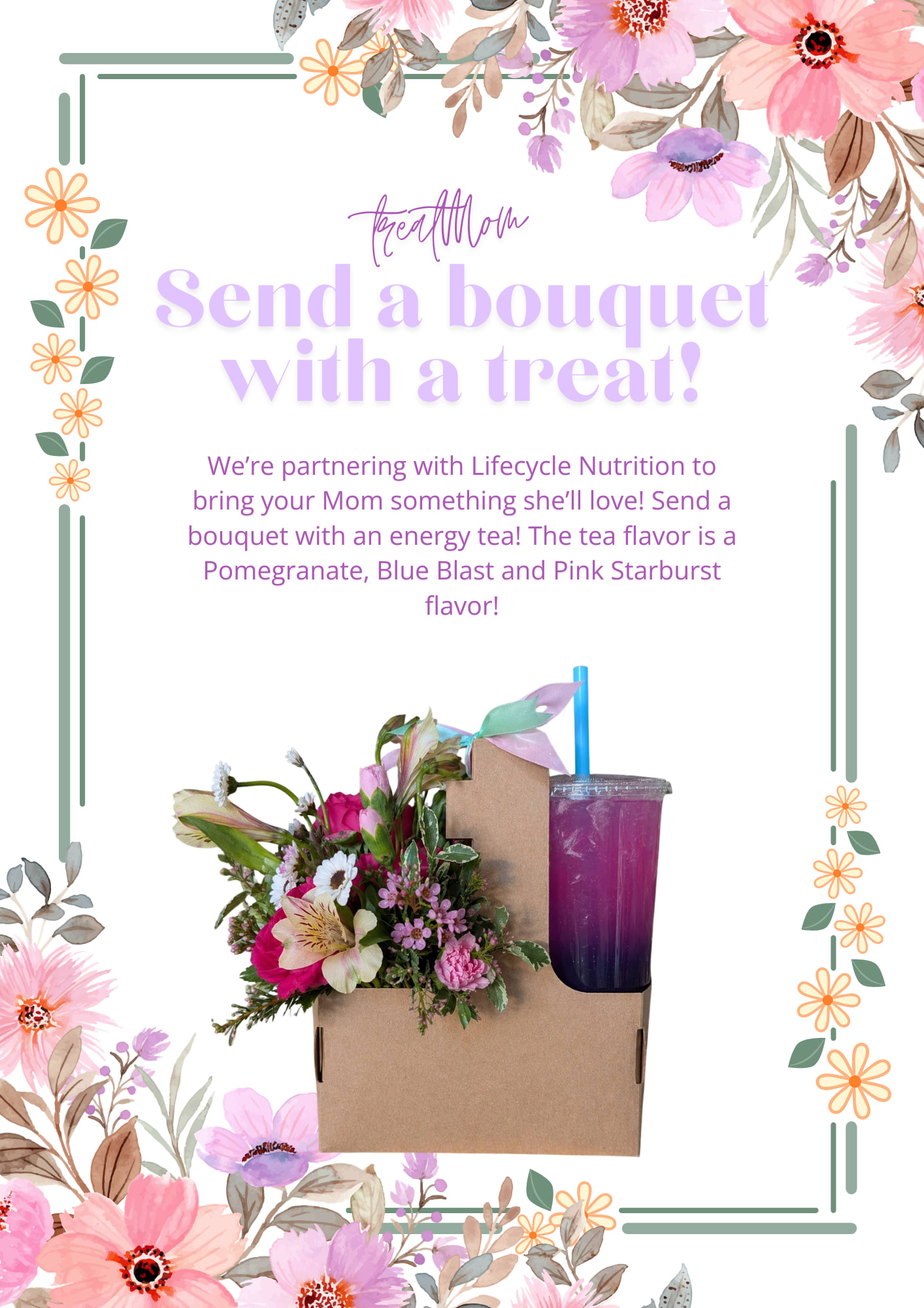 Bouquet &amp; Tea Combo - We are partnering with our neighbors Lifecycle Nutrition to bring you something Mom will love-- a beautiful mixed arrangement with an energy tea! You choose the size of your bouquet and we will assure that you get the Pomegranate, Blue Blast and Pink Strawberry Flavored tea with your delivery! 