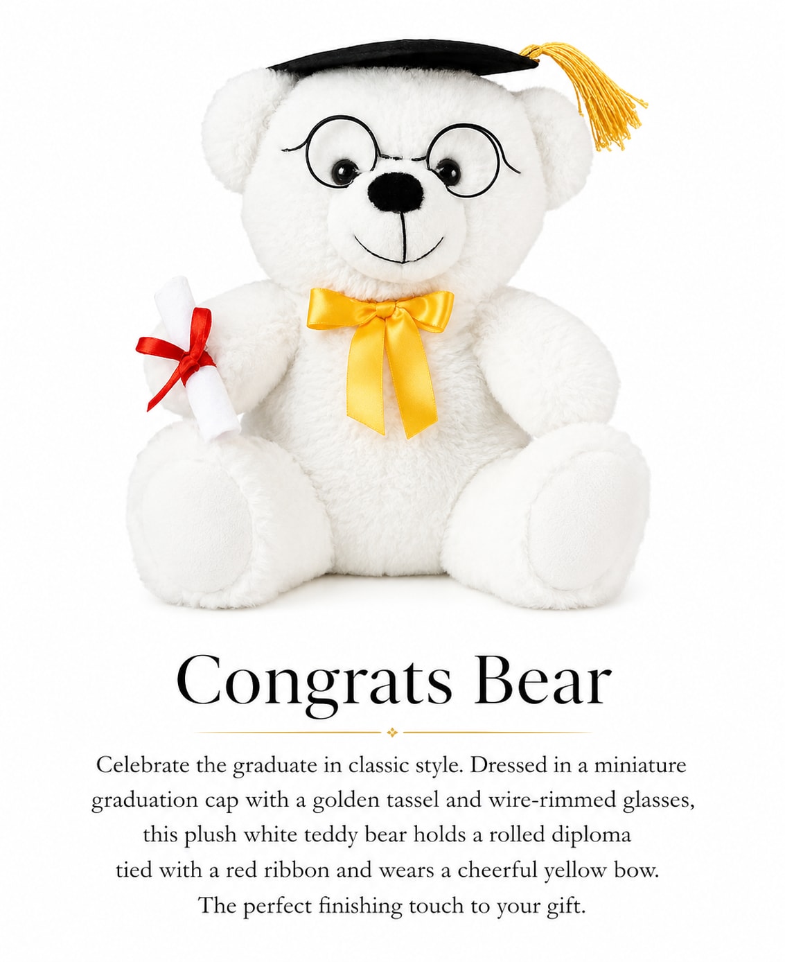 Congrats Bear - Congrats Bear™ A Graduation Plush Keepsake by Velvet Stems  Celebrate your graduate with a gift that’s both meaningful and memorable. Congrats Bear™ features an adorable plush white teddy bear dressed in a classic graduation cap with a golden tassel, wire-rimmed glasses, satin bow, and rolled diploma detail — the perfect finishing touch for any graduation celebration.  Whether paired with flowers, balloons, or gifted on its own, this keepsake adds a thoughtful and celebratory touch to the moment while creating a memory they can hold onto long after graduation day.   Perfect for graduates of all ages celebrating their next chapter.