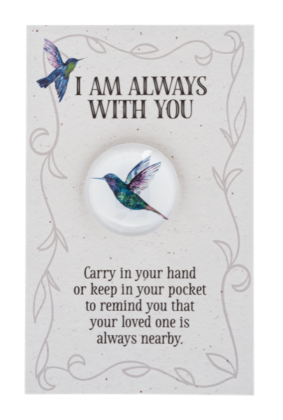 Add-on; GANZ - "I am Always With You" Hummingbird Pocket Token - A small but meaningful keepsake, this “I Am Always With You” hummingbird pocket token is a comforting reminder of love, presence, and remembrance. Perfect for sympathy gifts, remembrance occasions, or as a personal token to carry in your pocket, purse, or keep in a special place at home. Its compact size makes it an easy yet powerful way to offer comfort and support during difficult times.  This product is available as an add-on item and must be ordered in conjunction with any other product on our website to meet the $55 order minimum for delivery.  Please note that cancellations are subject to a 10% processing fee, or up to $25 for all refunds processed.
