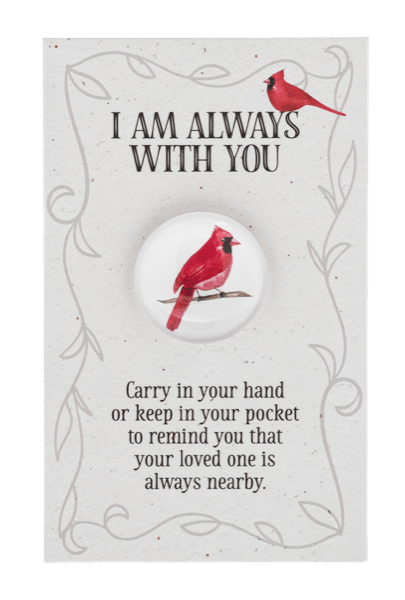 Add-on; GANZ - "I am Always With You" Cardinal Pocket Token - A small keepsake with a big message of comfort and connection. This cardinal pocket token is meant to be carried close; slipped into a pocket, tucked into a wallet, or placed somewhere special as a gentle reminder of love and presence. Often seen as a symbol of loved ones who are near in spirit, the cardinal brings a sense of peace, hope, and reassurance during difficult moments.  This product is available as an add-on item and must be ordered in conjunction with any other product on our website to meet the $55 order minimum for delivery.  Please note that cancellations are subject to a 10% processing fee, or up to $25 for all refunds processed.