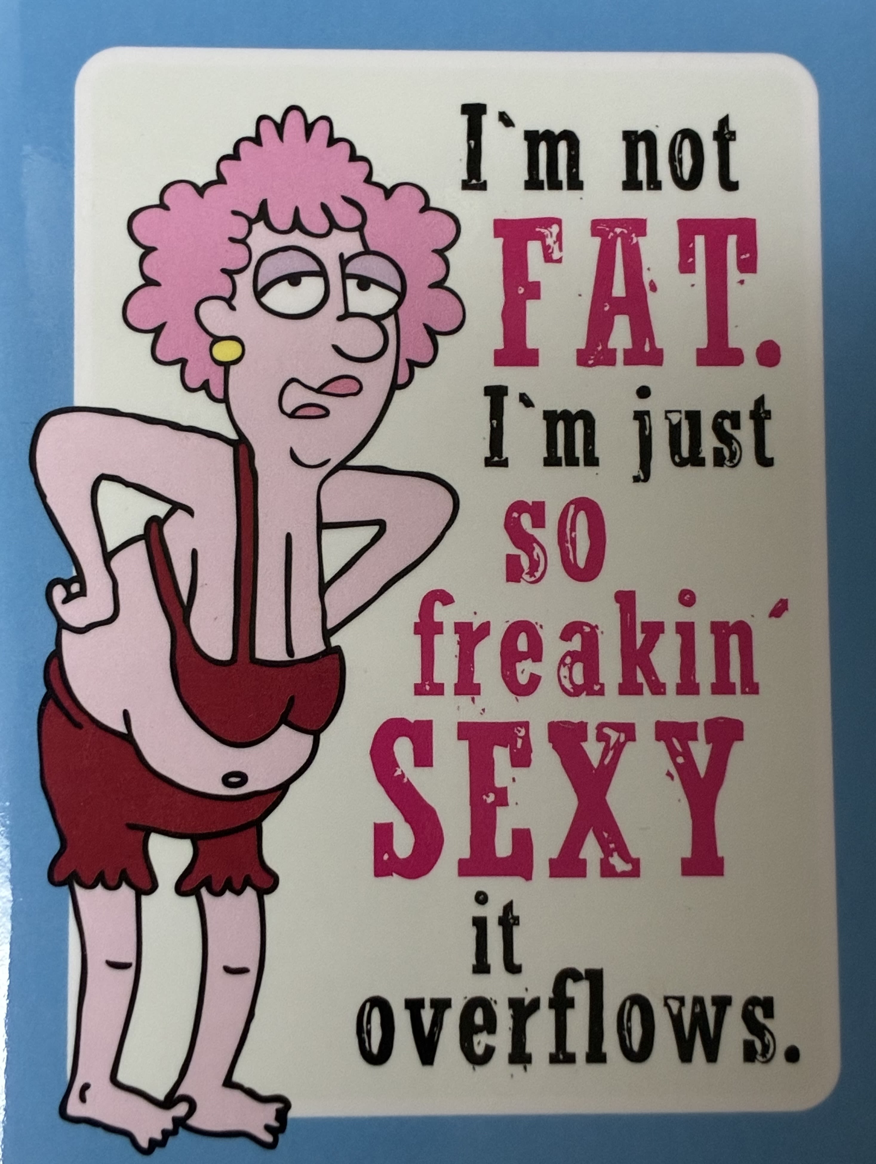 Magnet  - I'm not Fat I'm just freakin Sexy it overflows. 