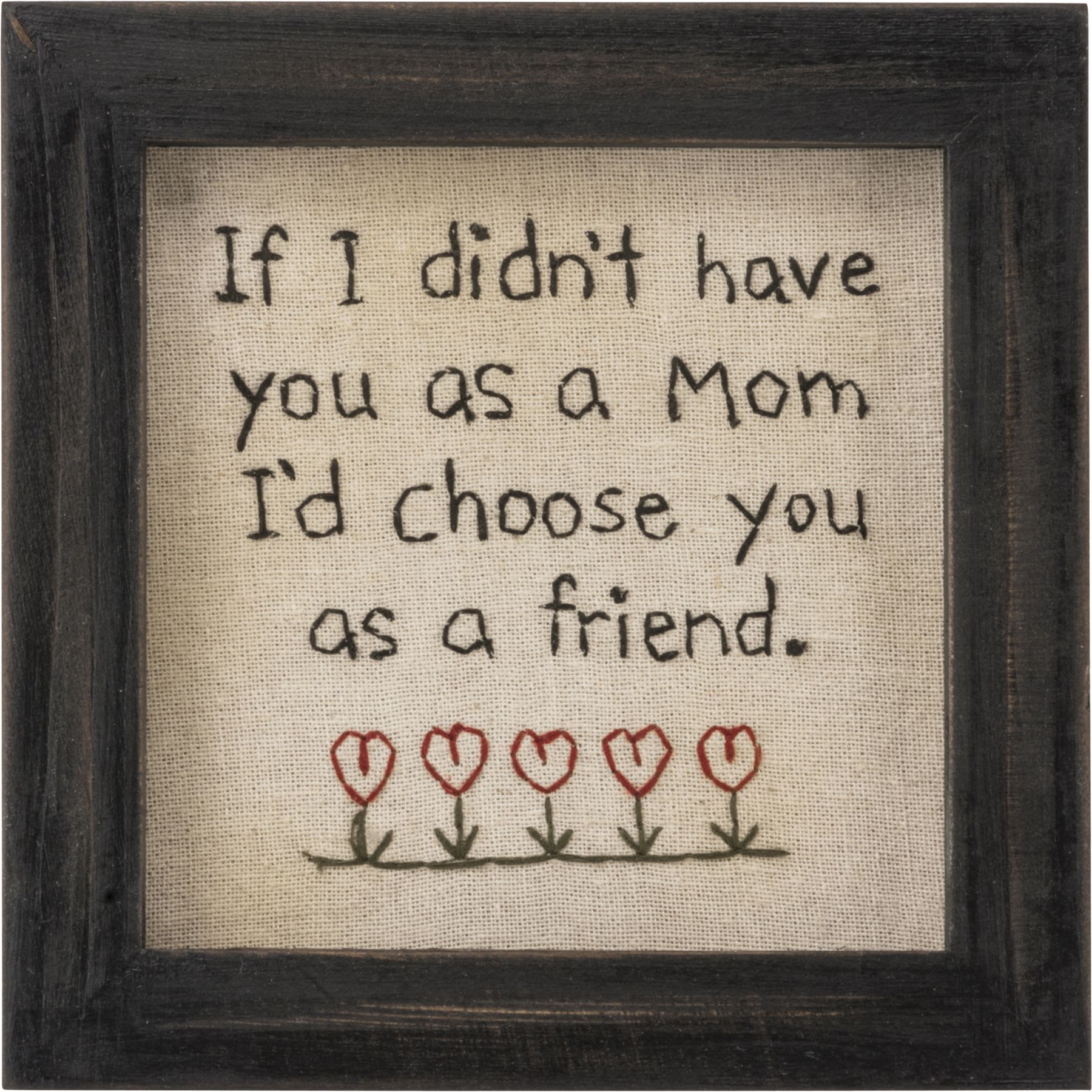 Frame Mom I'd Choose You As A Friend - A timeless piece of framed stitchery featuring an embroidered "If I Didn't Have You As A Mom, I'd Choose You As A Friend" sentiment with heart flower designs on a pulled canvas. Complements well with existing decor or coordinating design pieces.