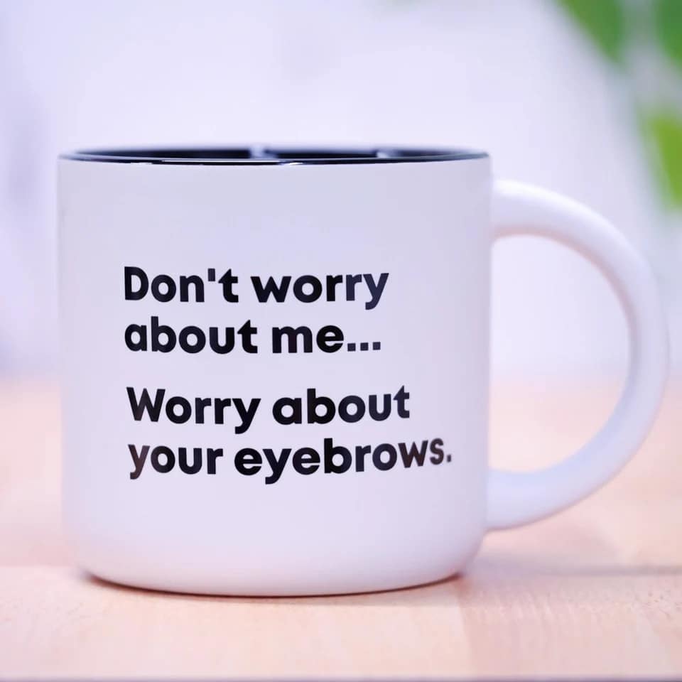 White mug with black text reading "Don't worry about me... Worry about your eyebrows."