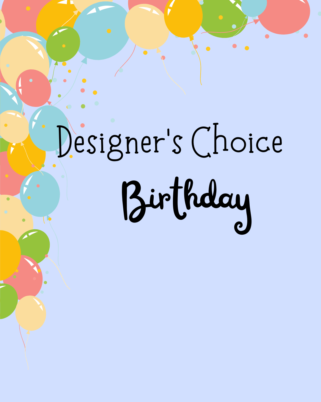 Designer's choice Birthday Arrangement - Using our freshest flowers we have in stock our talented designers will create a beautiful birthday themed arrangement for your special someone.