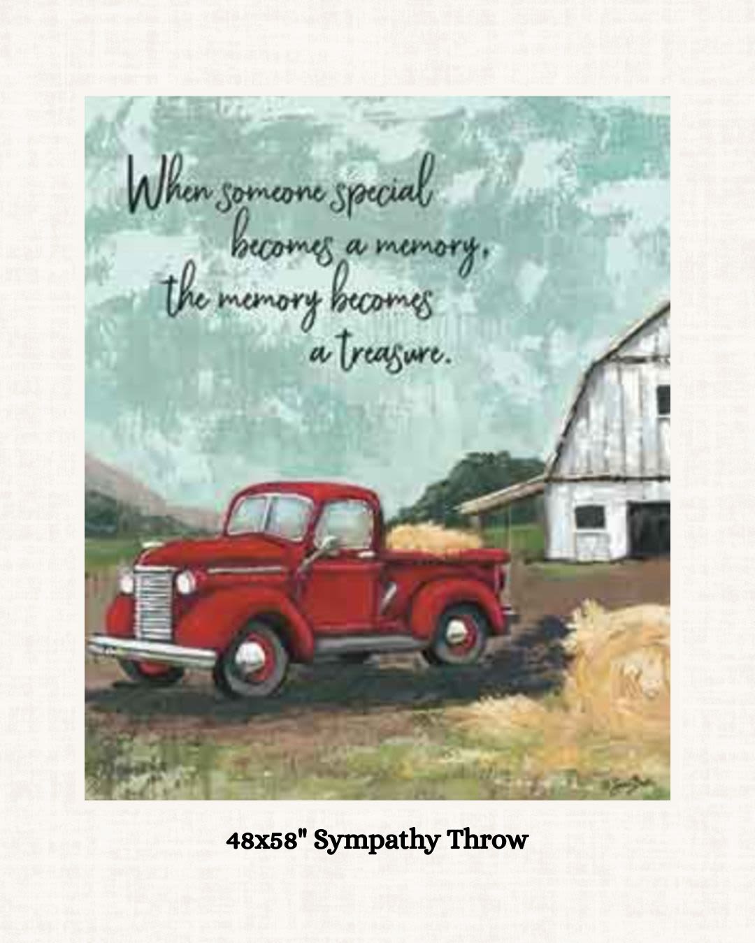 Red Truck Sympathy Throw - 48" x 58" Memorial Gift Throw Blanket. Offer comfort and a lasting reminder of cherished memories with our Red Truck Sympathy Throw. Featuring a classic red pickup truck traveling through a peaceful countryside landscape, this soft woven throw is accented with the heartfelt sentiment: "When someone special becomes a memory, the memory becomes a treasure."  Thoughtfully designed as a sympathy or memorial gift, this throw provides warmth, comfort, and a meaningful keepsake for those grieving the loss of a loved one. Its rustic farm-inspired artwork and timeless message make it a beautiful addition to a favorite chair, sofa, or memory space in the home.  A thoughtful gesture for funeral services, memorial gatherings, celebration-of-life events, or simply to let someone know they are in your thoughts during a difficult time.  Details: • Size: 48" x 58" • Features a red truck and countryside scene • Sentiment: "When someone special becomes a memory, the memory becomes a treasure." • A meaningful sympathy and memorial gift • Suitable for display or everyday use